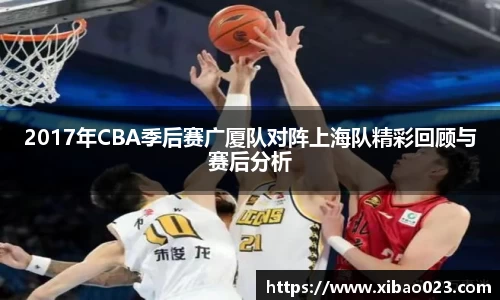 2017年CBA季后赛广厦队对阵上海队精彩回顾与赛后分析